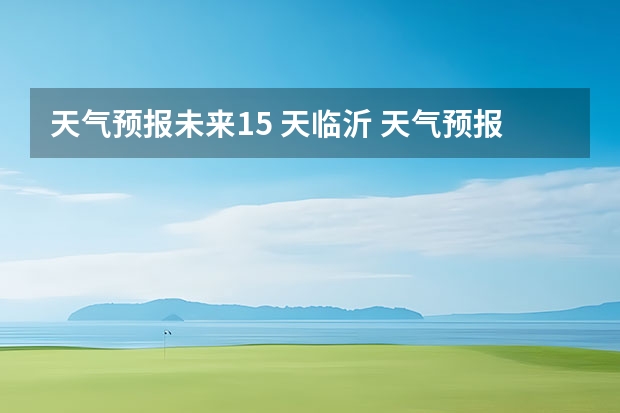 天气预报未来15 天临沂 天气预报最多可以预报未来几天的天气？