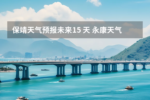 保靖天气预报未来15 天 永康天气预报15天准确率高