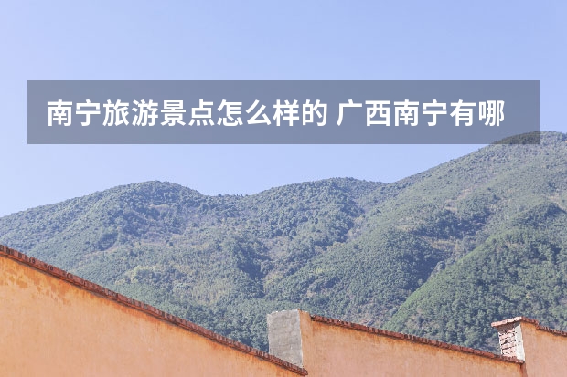 南宁旅游景点怎么样的 广西南宁有哪些旅游景点？