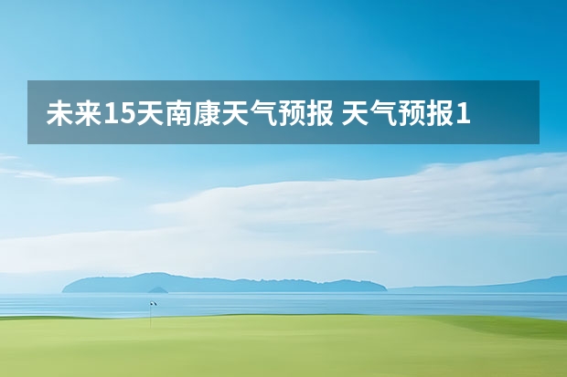 未来15天南康天气预报 天气预报15天查询