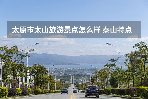 太原市太山旅游景点怎么样 泰山特点有哪些