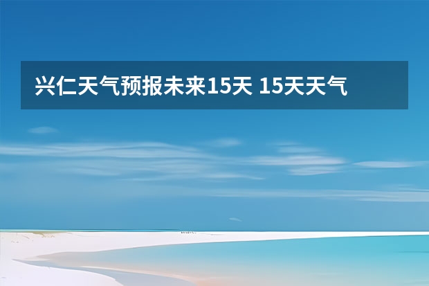 兴仁天气预报未来15天 15天天气预报准确率多高