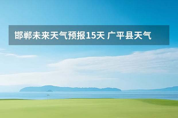 邯郸未来天气预报15天 广平县天气预报广平县天气预报两周