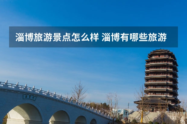 淄博旅游景点怎么样 淄博有哪些旅游景点？