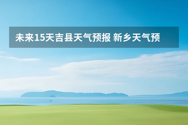 未来15天吉县天气预报 新乡天气预报未来15天