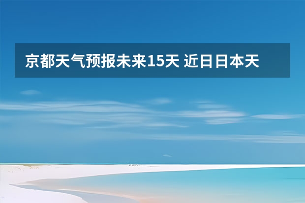 京都天气预报未来15天 近日日本天气