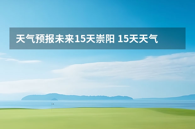 天气预报未来15天崇阳 15天天气预报准确率多高