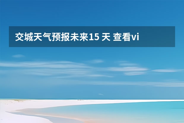 交城天气预报未来15 天 查看vi重庆十五天天气预报