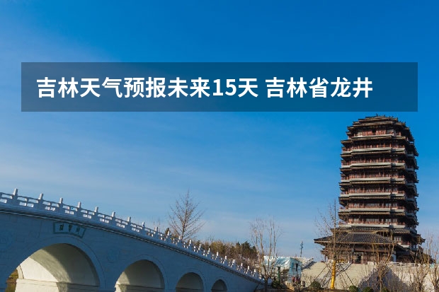 吉林天气预报未来15天 吉林省龙井市天气预报15天吸白蚁动物叫什么名子