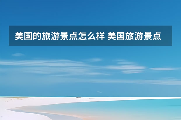 美国的旅游景点怎么样 美国旅游景点介绍？