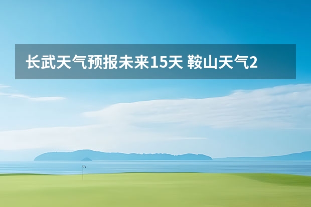 长武天气预报未来15天 鞍山天气2345鞍山天气预报15天查询最新消息及行程