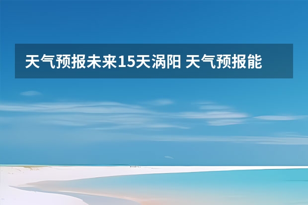 天气预报未来15天涡阳 天气预报能预测15天以后的天气，它究竟靠什么做后盾？