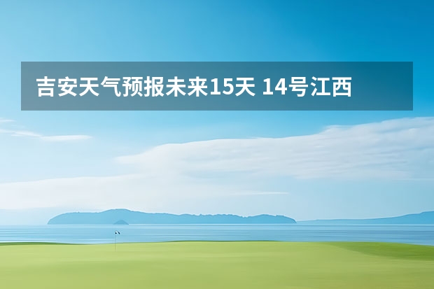 吉安天气预报未来15天 14号江西吉安天气如何