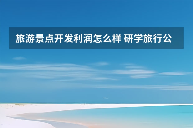 旅游景点开发利润怎么样 研学旅行公司的利润有多少