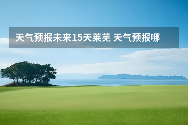 天气预报未来15天莱芜 天气预报哪个软件最好最精准天气预报哪个准？