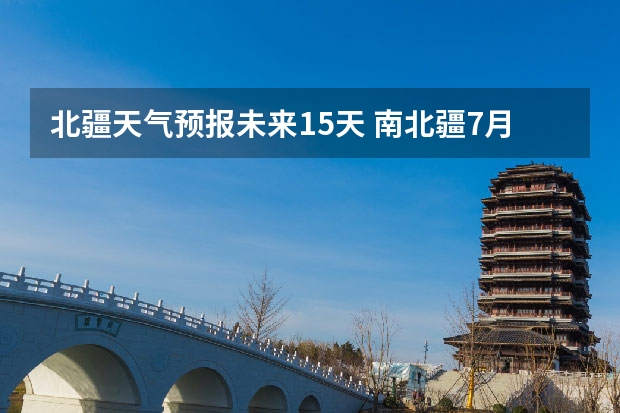 北疆天气预报未来15天 南北疆7月份天气预报去年16年7月份的温度