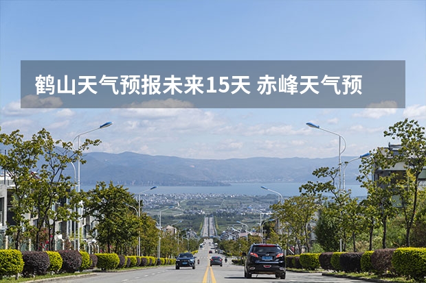 鹤山天气预报未来15天 赤峰天气预警赤峰天气预报15天查询最新消息