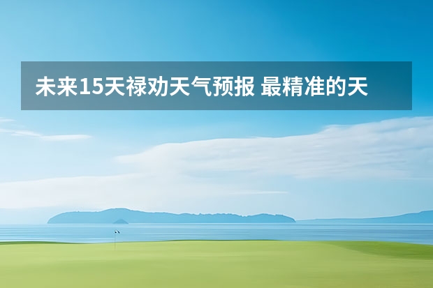 未来15天禄劝天气预报 最精准的天气预报排名