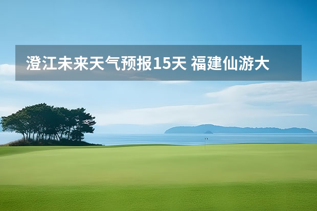 澄江未来天气预报15天 福建仙游大济未来cst天气预报未来7个月天气预报