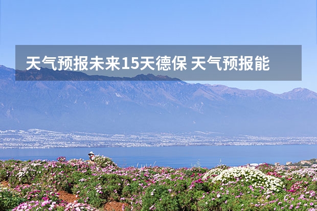 天气预报未来15天德保 天气预报能预测15天以后的天气，它究竟靠什么做后盾？