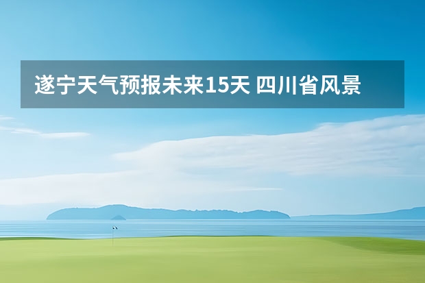 遂宁天气预报未来15天 四川省风景区天气预报15天