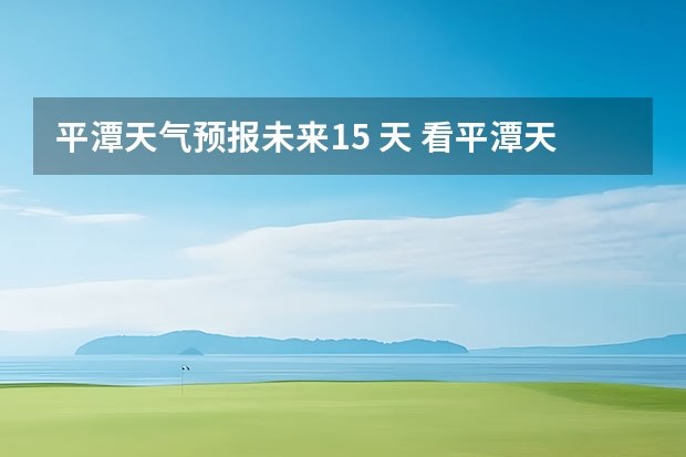 平潭天气预报未来15 天 看平潭天气用什么好