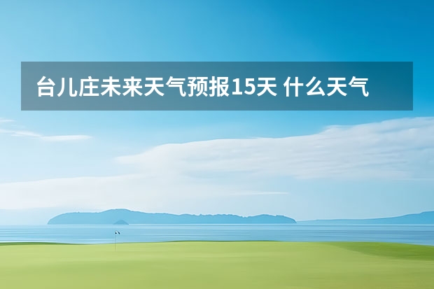 台儿庄未来天气预报15天 什么天气预报最准