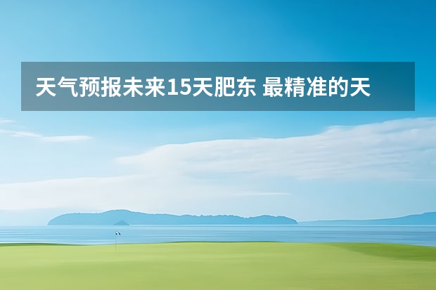 天气预报未来15天肥东 最精准的天气预报排名