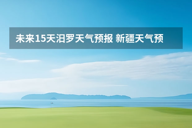 未来15天汨罗天气预报 新疆天气预报15天天