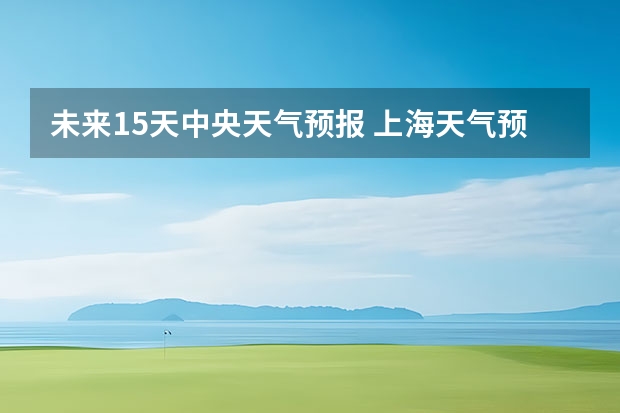 未来15天中央天气预报 上海天气预报15天准确率