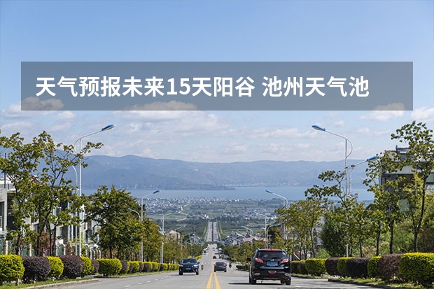 天气预报未来15天阳谷 池州天气池州天气预报30天准确一个月