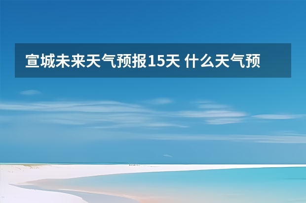 宣城未来天气预报15天 什么天气预报最准