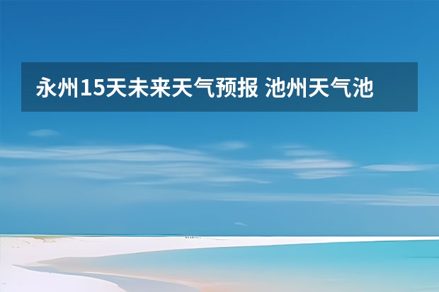 永州15天未来天气预报 池州天气池州天气预报30天准确一个月