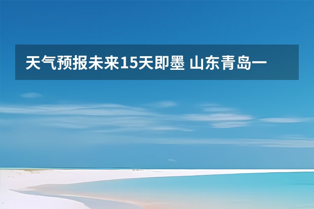 天气预报未来15天即墨 山东青岛一周天气预报山东青岛一周天气预报30天