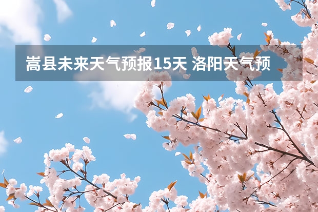 嵩县未来天气预报15天 洛阳天气预报一周洛阳天气预报一周15天查询一周