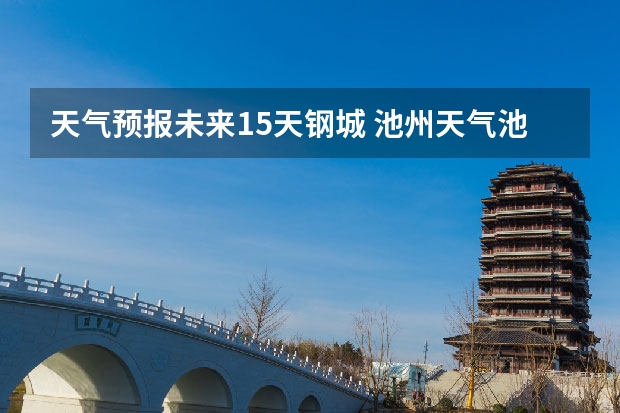 天气预报未来15天钢城 池州天气池州天气预报30天准确一个月