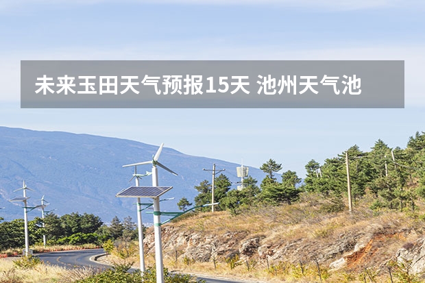 未来玉田天气预报15天 池州天气池州天气预报30天准确一个月