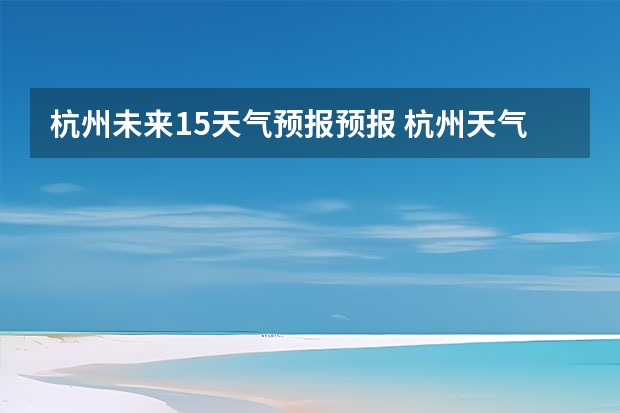 杭州未来15天气预报预报 杭州天气预报30天准确率高