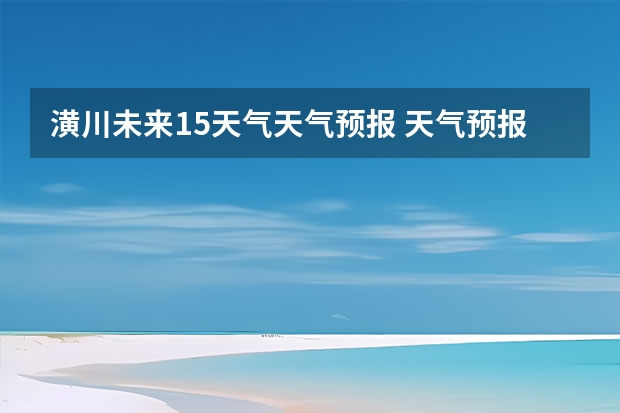 潢川未来15天气天气预报 天气预报能预测15天以后的天气，它究竟靠什么做后盾？