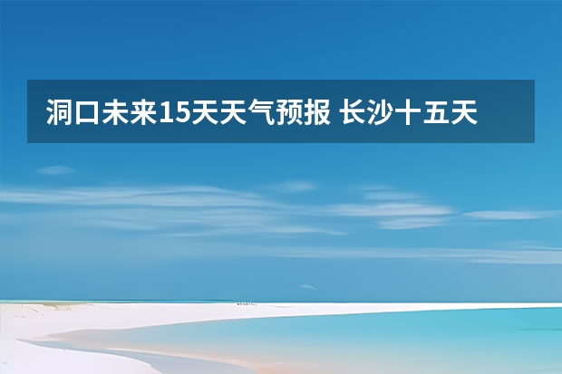 洞口未来15天天气预报 长沙十五天天气预报？