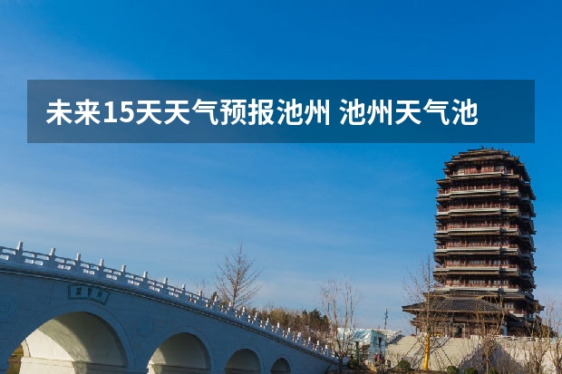 未来15天天气预报池州 池州天气池州天气预报30天准确一个月