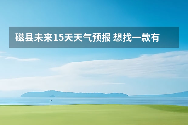 磁县未来15天天气预报 想找一款有15天天气预报的app，哪些好用啊？