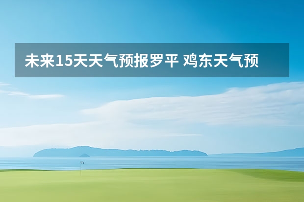 未来15天天气预报罗平 鸡东天气预报鸡东天气预报未来15天