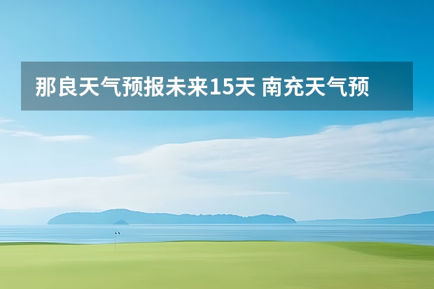 那良天气预报未来15天 南充天气预报15天