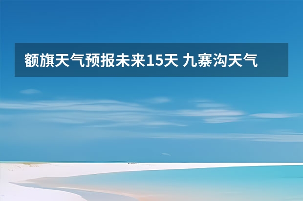 额旗天气预报未来15天 九寨沟天气预报15天查询