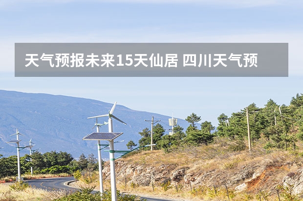 天气预报未来15天仙居 四川天气预报15天气报旅游,天气 四川