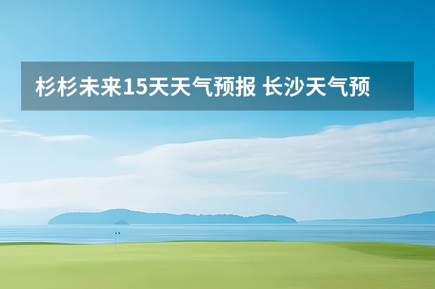 杉杉未来15天天气预报 长沙天气预报长沙天气预报15天查询百度