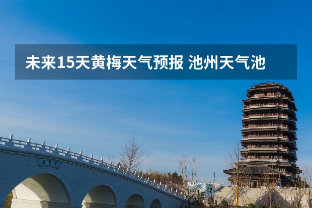 未来15天黄梅天气预报 池州天气池州天气预报30天准确一个月