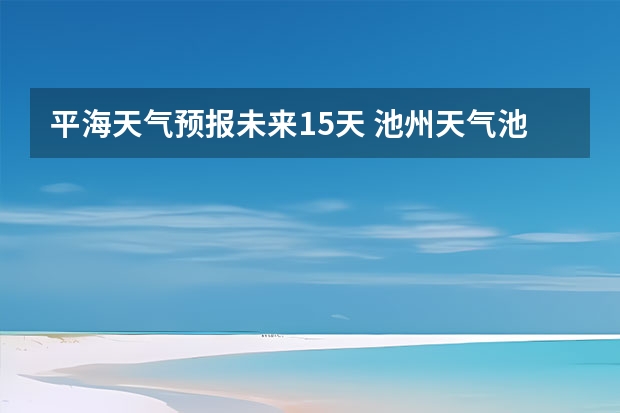 平海天气预报未来15天 池州天气池州天气预报30天准确一个月