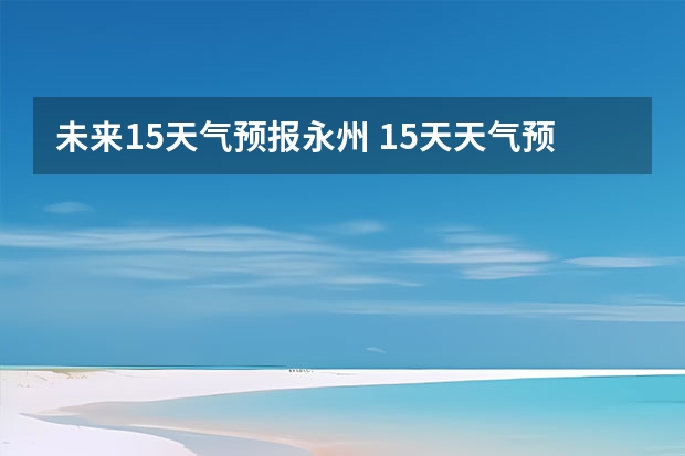 未来15天气预报永州 15天天气预报准确率多高